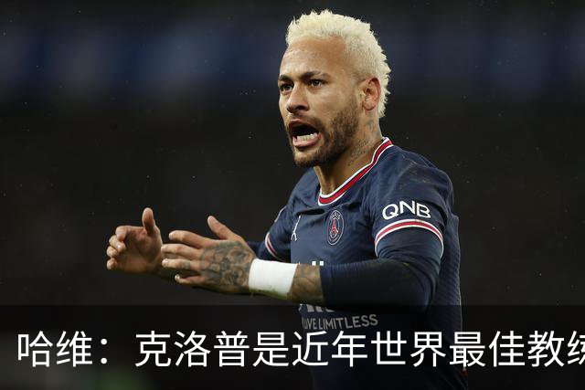 哈维：克洛普是近年世界最佳教练之一；相信明天就能兑现打法