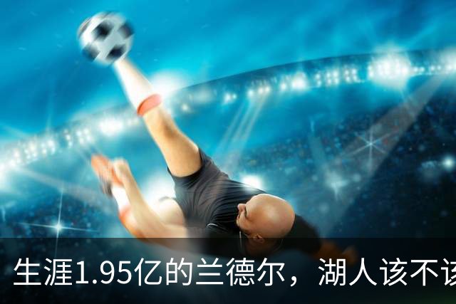 生涯1.95亿的兰德尔，湖人该不该用四换一赌一把？